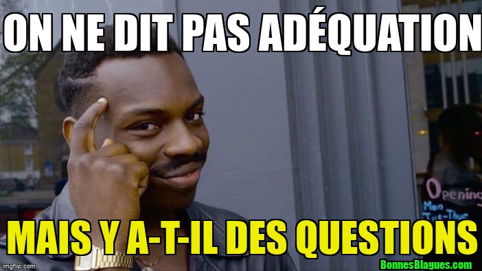 On ne dit pas adéquation mais y a-t-il des questions