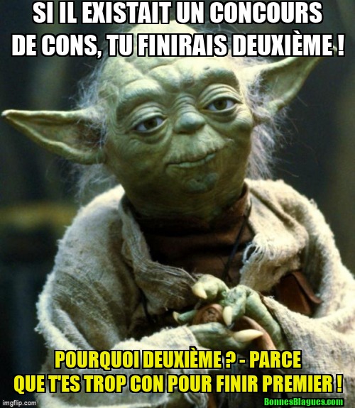 Si il existait un concours de cons, tu finirais deuxième ! Pourquoi deuxième ?
- Parce que t'es trop con pour finir premier !